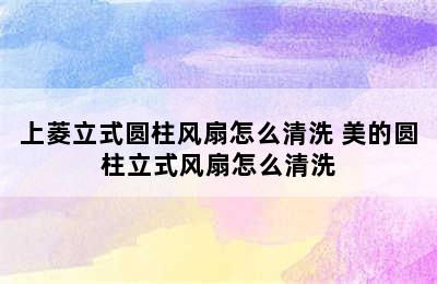 上菱立式圆柱风扇怎么清洗 美的圆柱立式风扇怎么清洗